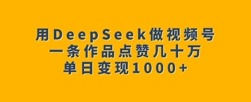 用DeepSeek做视频号，一条作品点赞几十万，单日变现1k - 福利组