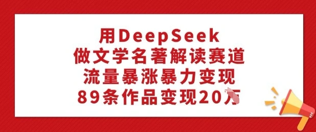用DeepSeek做文学名著解读赛道，流量暴涨暴力变现，89条作品变现20W - 福利组