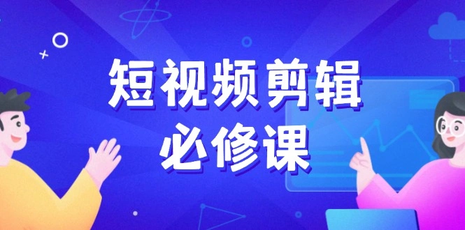 短视频剪辑必修课，百万剪辑师成长秘籍，找素材、拆片、案例拆解 - 福利组