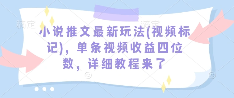 小说推文最新玩法(视频标记)，单条视频收益四位数，详细教程来了 - 福利组
