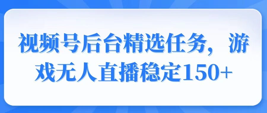 视频号精选变现任务，游戏无人直播稳定150+- 福利组