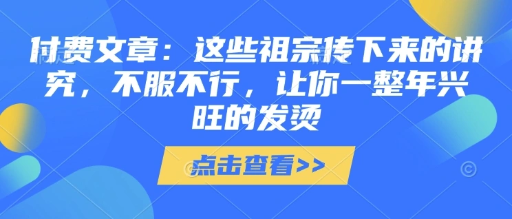付费文章：这些祖宗传下来的讲究，不服不行，让你一整年兴旺的发烫!(全文收藏) - 福利组