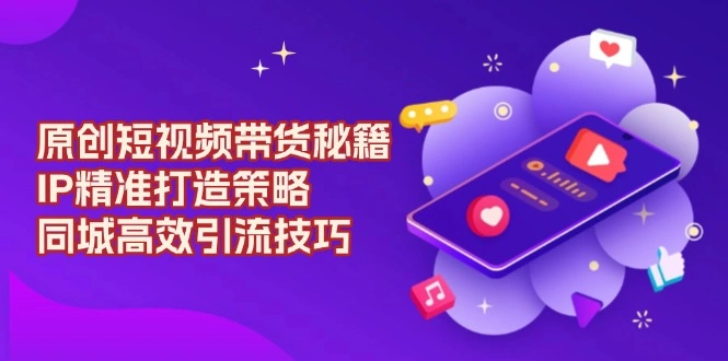 原创 短视频带货秘籍，IP精准打造策略，同城高效引流技巧 - 福利组