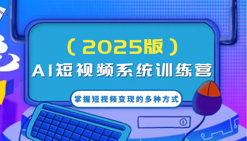 AI短视频系统训练营(2025版)掌握短视频变现的多种方式，结合AI技术提升创作效率！ - 福利组