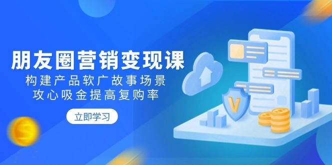 朋友圈营销变现课：构建产品软广故事场景，攻心吸金提高复购率 - 福利组