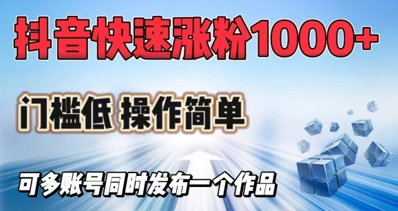 抖音快速涨1000+粉，门槛低操作简单，可多账号同时发布一个作品 - 福利组
