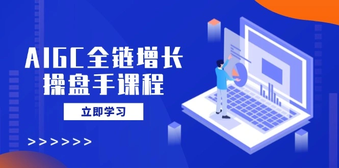 AIGC全链增长操盘手课程，从AI基础到私有化应用，轻松驾驭AI助力营销 - 福利组