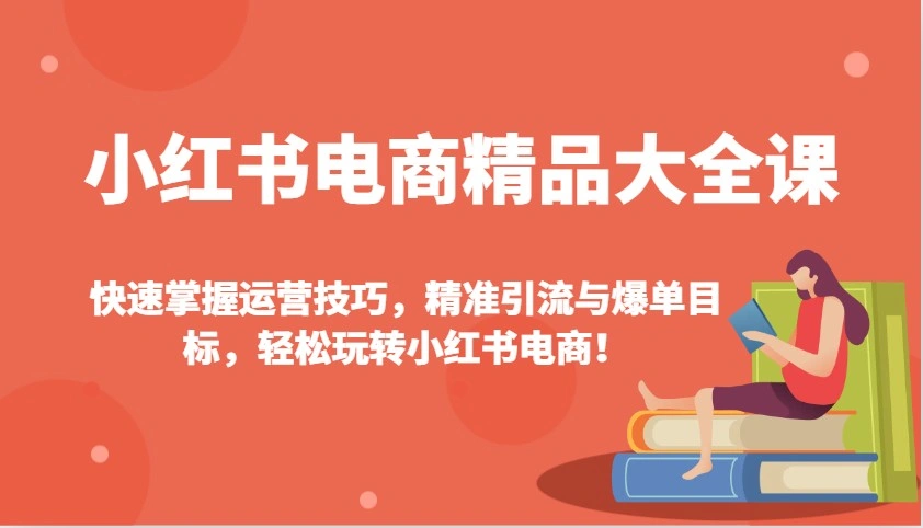 小红书电商精品大全课：快速掌握运营技巧，精准引流与爆单目标，轻松玩转小红书电商！ - 福利组