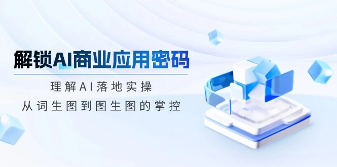 解锁AI商业应用密码：理解AI落地实操，从词生图到图生图的掌控 - 福利组