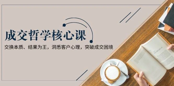 成交哲学课，交换本质、结果为王，洞悉客户心理，突破成交困境 - 福利组