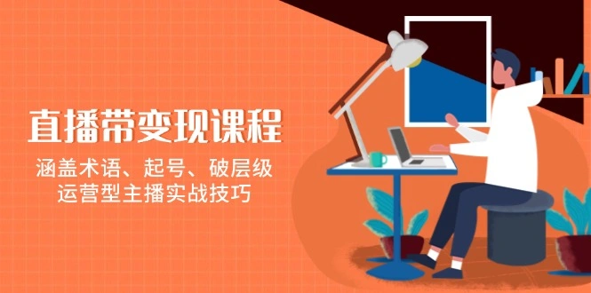 直播带变现课程，涵盖术语、起号、破层级，运营型主播实战技巧 - 福利组