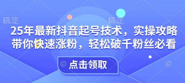 25年最新抖音起号技术，实操攻略带你快速涨粉，轻松破千粉丝必看- 福利组
