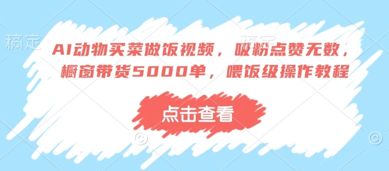 AI动物买菜做饭视频，吸粉点赞无数，橱窗带货5000单，喂饭级操作教程 - 福利组
