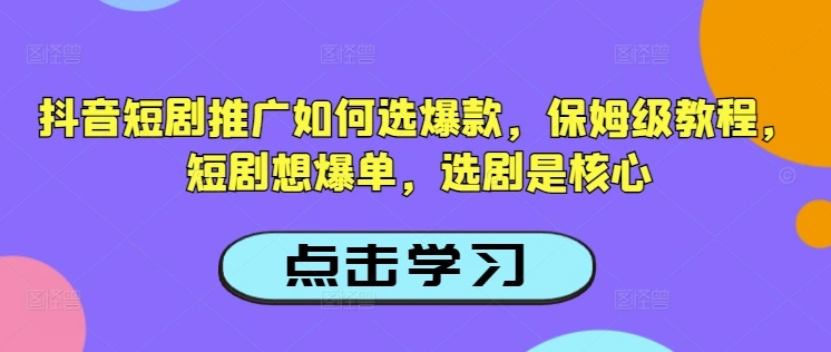 抖音短剧推广如何选爆款，保姆级教程，短剧想爆单，选剧是核心- 福利组