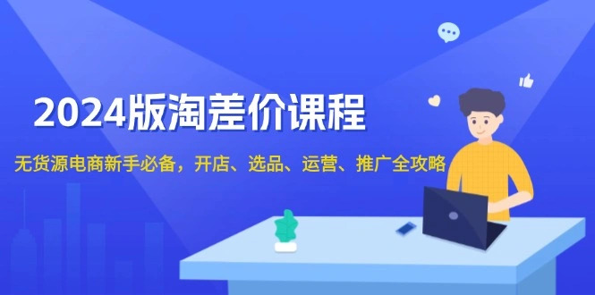 2024版淘差价课程，无货源电商新手必备，开店、选品、运营、推广全攻略 - 福利组