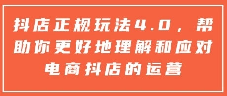 抖店正规玩法4.0，帮助你更好地理解和应对电商抖店的运营 - 福利组