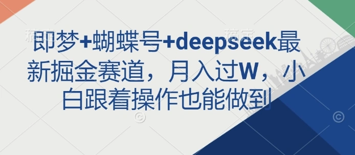 即梦+蝴蝶号+deepseek最新掘金赛道，月入过W，小白跟着操作也能做到 - 福利组