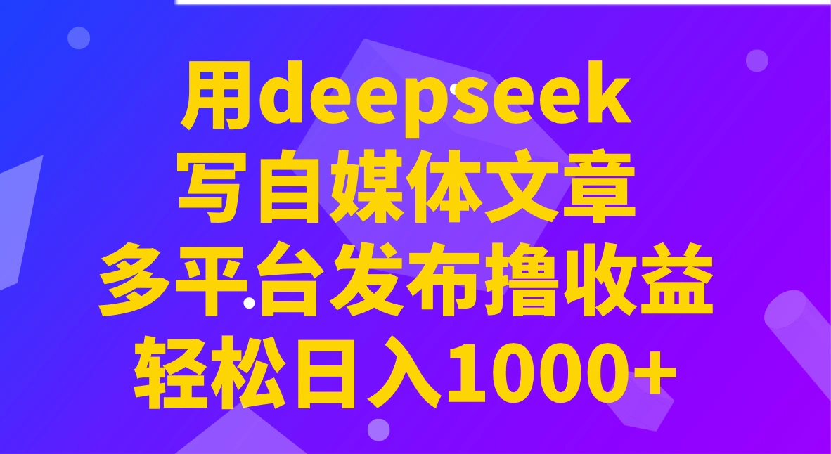 用deepseek写自媒体文章，多平台发布撸收益，轻松日入1000+！ - 福利组