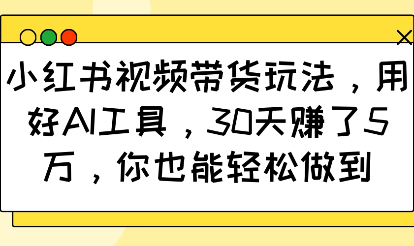 小红书视频带货玩法，用好AI工具，30天赚了5万，你也能轻松做到 - 福利组