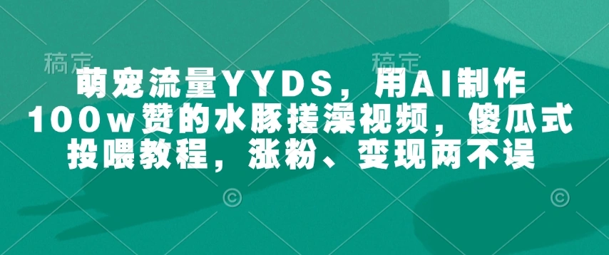 萌宠流量YYDS，用AI制作100w赞的水豚搓澡视频，傻瓜式投喂教程，涨粉、变现两不误 - 福利组