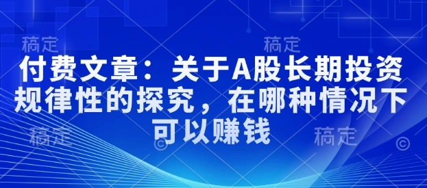 付费文章：关于A股长期投资规律性的探究，在哪种情况下可以赚钱 - 福利组