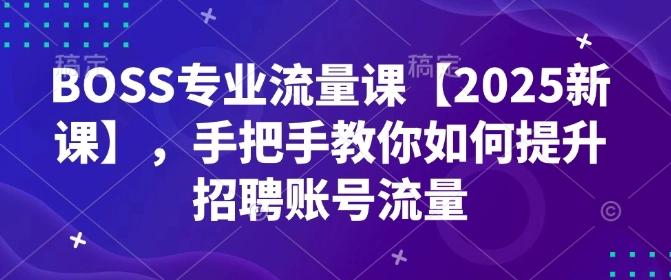 BOSS专业流量课【2025新课】，手把手教你如何提升招聘账号流量 - 福利组