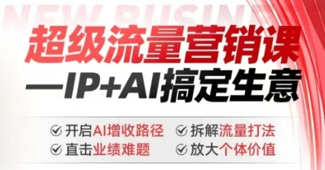 2025年超级流量营销课，IP+AI搞定生意，开启AI增收路径 直击业绩难题 拆解流量打法 放大个体价值 - 福利组