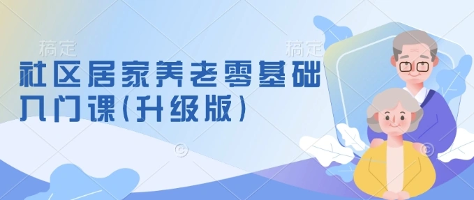 社区居家养老零基础入门课(升级版)了解新手做养老的可行模式，掌握养老项目的筹备方法 - 福利组