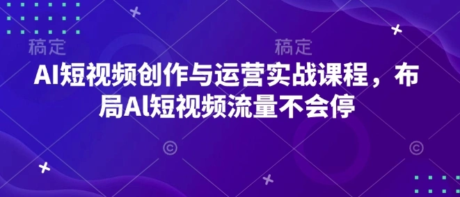AI短视频创作与运营实战课程，布局Al短视频流量不会停 - 福利组