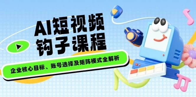 AI短视频钩子课程，企业核心目标、账号选择及矩阵模式全解析 - 福利组