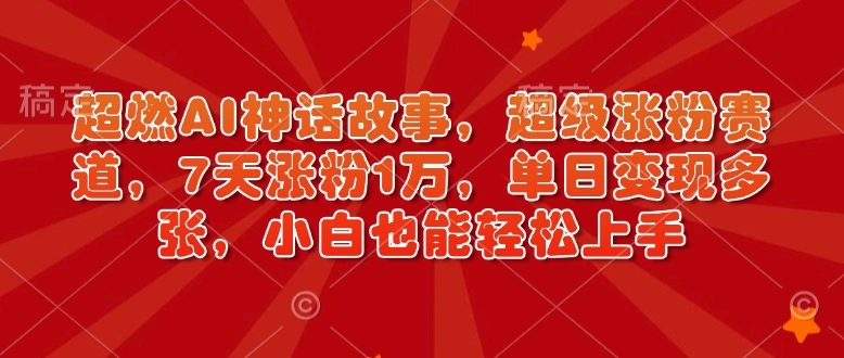 超燃AI神话故事，超级涨粉赛道，7天涨粉1万，单日变现多张，小白也能轻松上手(附详细教程) - 福利组
