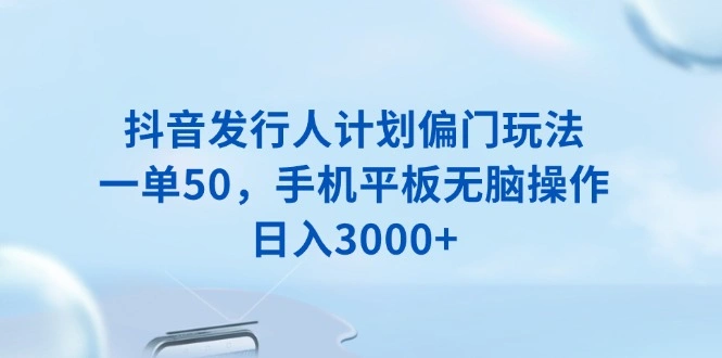 抖音发行人计划偏门玩法，一单50，手机平板无脑操作，日入3000+ - 福利组