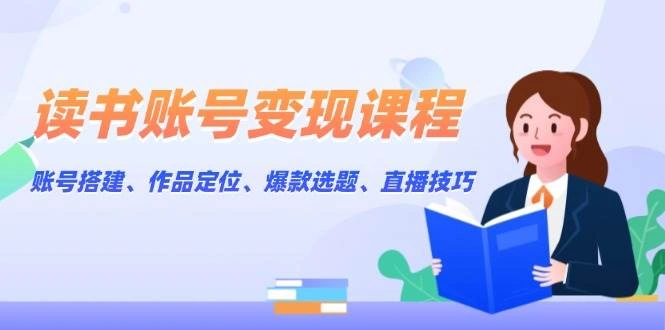 读书账号变现课程：账号搭建、作品定位、爆款选题、直播技巧 - 福利组
