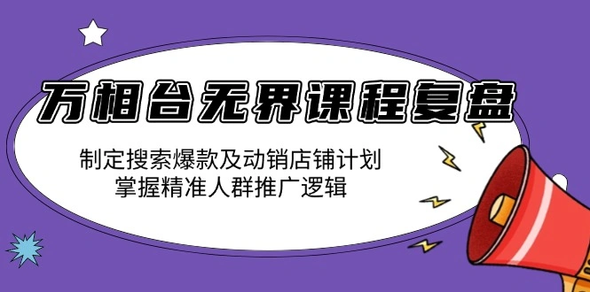 万相台无界课程复盘：制定搜索爆款及动销店铺计划，掌握精准人群推广逻辑- 福利组