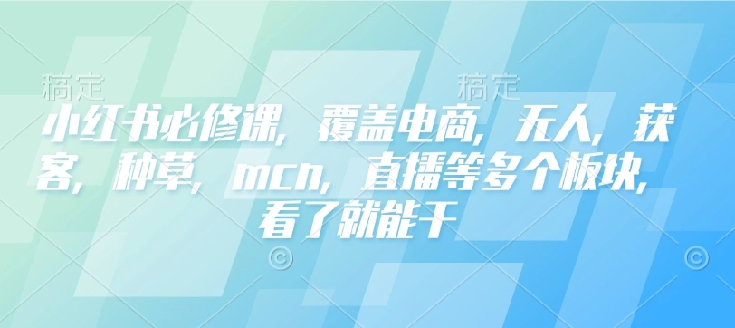 小红书必修课，覆盖电商，无人，获客，种草，mcn，直播等多个板块，看了就能干 - 福利组