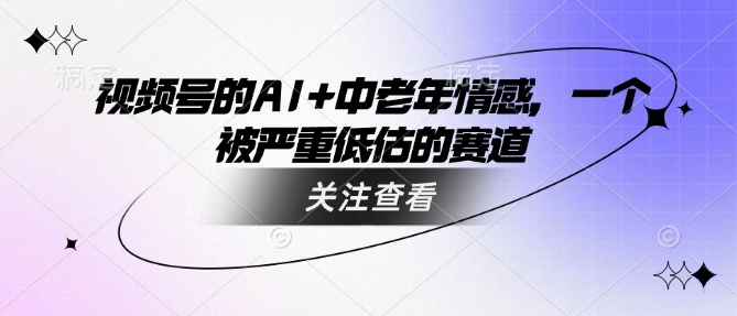 视频号的AI+中老年情感，一个被严重低估的赛道 - 福利组