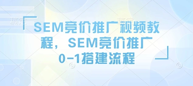 SEM竞价推广视频教程，SEM竞价推广0-1搭建流程 - 福利组