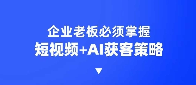 企业短视频AI获客霸屏流量课，6步短视频+AI突围法，3大霸屏抢客策略 - 福利组