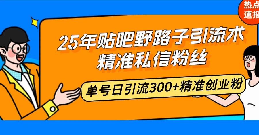 25年贴吧野路子引流术，精准私信粉丝，单号日引流300+精准创业粉 - 福利组