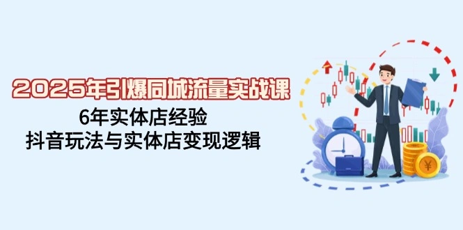 2025年引爆同城流量实战课，6年实体店经验，抖音玩法与实体店变现逻辑 - 福利组