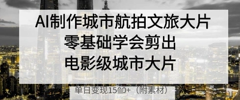 AI制作城市航拍文旅大片，零基础学会剪出电影级城市大片，单日变现多张 - 福利组