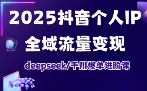 2025抖音个人IP全域流量变现进阶课，deepseek千川爆单进阶课 - 福利组