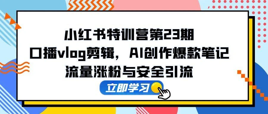 小红书特训营第23期，口播vlog剪辑，AI创作爆款笔记，流量涨粉与安全引流 - 福利组