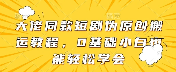 大佬同款短剧伪原创搬运方法，0基础小白也能轻松学会 - 福利组