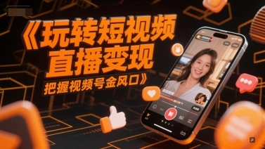 玩转短视频直播变现，把握视频号金风口 - 福利组