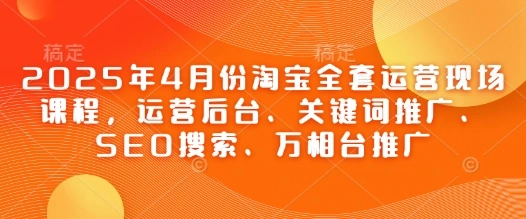 2025年4月份淘宝全套运营现场课程，运营后台、关键词推广、SEO搜索、万相台推广 - 福利组