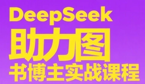 DeepSeek助力图书博主实战课，从0到1搭建账号、爆款选品逻辑、多维度内容制作技巧 - 福利组