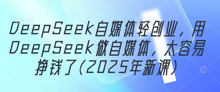 DeepSeek自媒体轻创业，用DeepSeek做自媒体，太容易挣钱了(2025年新课) - 福利组