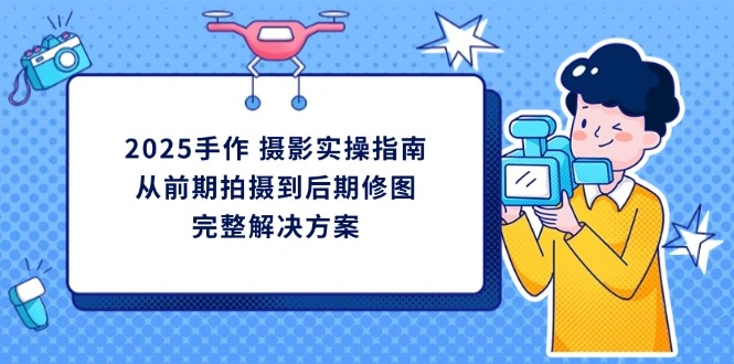2025手作 摄影实操指南，从前期拍摄到后期修图的完整解决方案 - 福利组