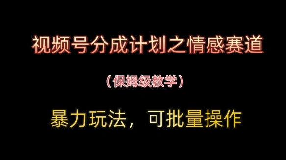 视频号分成计划之情感赛道暴力玩法，可批量操作，保姆级教学 - 福利组